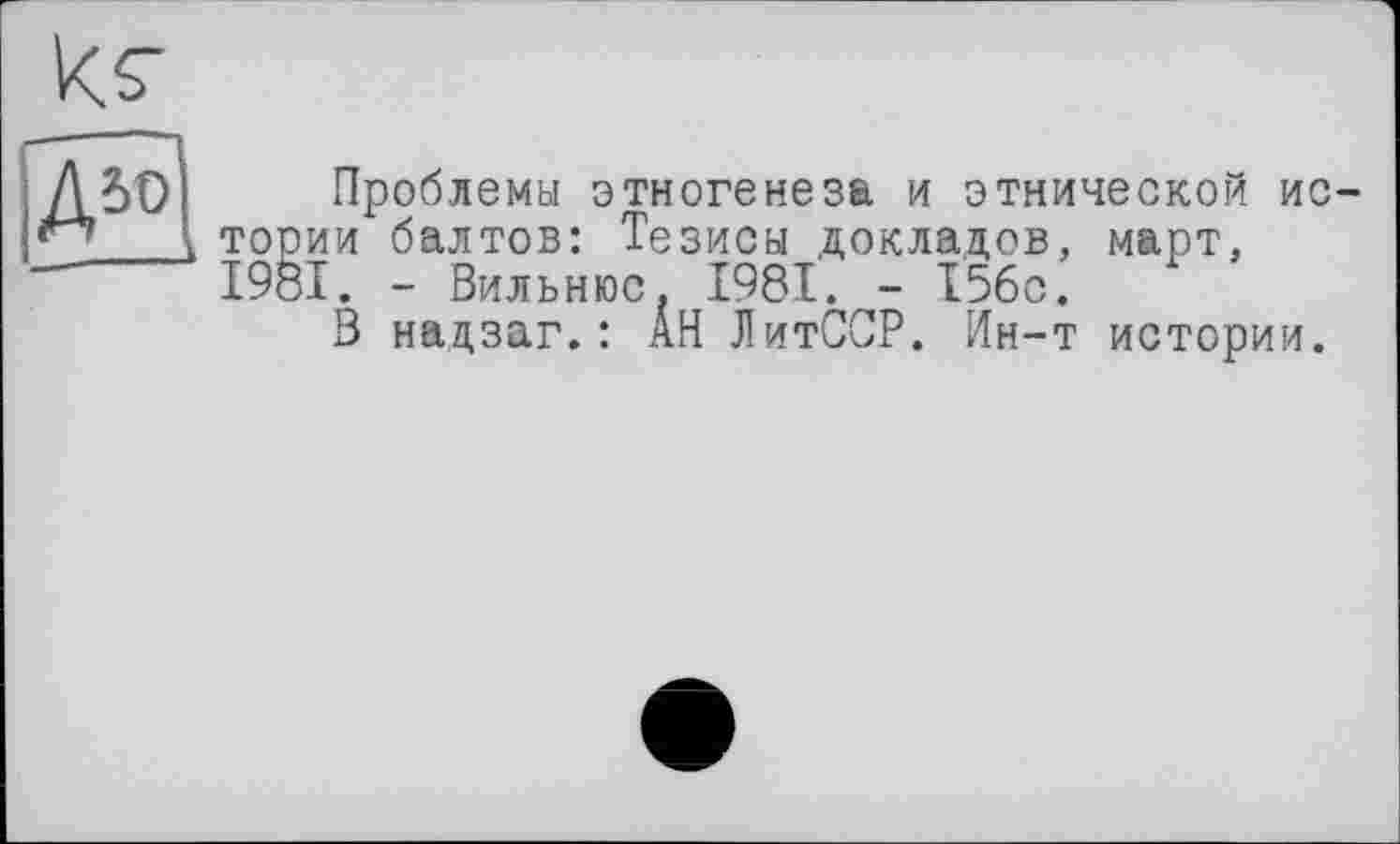 ﻿Проблемы этногенеза и этнической ио тории балтов: Тезисы докладов, март, І98І. - Вильнюс. 1981. - 156с.
В нацзаг.: АН ЛитССР. Ин-т истории.